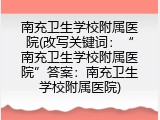 南充卫生学校附属医院(改写关键词：“南充卫生学校附属医院”答案：南充卫生学校附属医院)