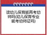 读幼儿保育能再考幼师吗(幼儿保育专业能考幼师证吗)