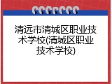 清远市清城区职业技术学校(清城区职业技术学校)