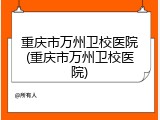 重庆市万州卫校医院(重庆市万州卫校医院)