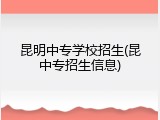 昆明中专学校招生(昆中专招生信息)