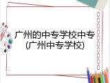 广州的中专学校中专(广州中专学校)