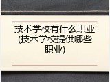 技术学校有什么职业(技术学校提供哪些职业)