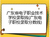 广东省电子职业技术学校录取线(广东电子职校录取分数线)