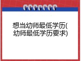 想当幼师最低学历(幼师最低学历要求)