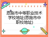 恩施市中等职业技术学校地址(恩施市中职校地址)