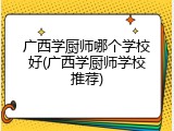 广西学厨师哪个学校好(广西学厨师学校推荐)