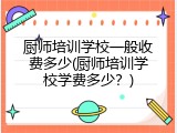 厨师培训学校一般收费多少(厨师培训学校学费多少？)
