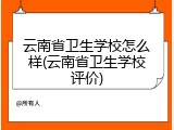 云南省卫生学校怎么样(云南省卫生学校评价)