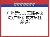 广州新东方烹饪学校烂(广州新东方烹饪差评)
