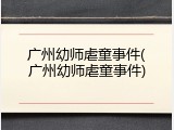 广州幼师虐童事件(广州幼师虐童事件)