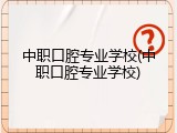 中职口腔专业学校(中职口腔专业学校)