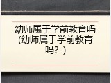 幼师属于学前教育吗(幼师属于学前教育吗？)