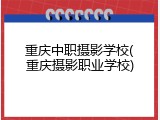 重庆中职摄影学校(重庆摄影职业学校)