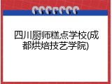 四川厨师糕点学校(成都烘焙技艺学院)