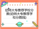 幼师大专推荐学校分数(幼师大专推荐学校分数线)