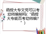 函授大专文凭可以考幼师编制吗(“函授大专能否考幼师编？”)