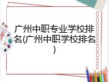广州中职专业学校排名(广州中职学校排名)