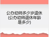 公办幼师多少岁退休(公办幼师退休年龄是多少)