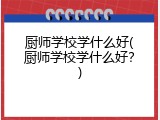 厨师学校学什么好(厨师学校学什么好？)