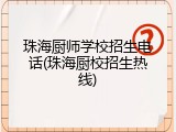珠海厨师学校招生电话(珠海厨校招生热线)