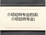 介绍幼师专业的话(介绍幼师专业)