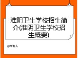 淮阴卫生学校招生简介(淮阴卫生学校招生概要)