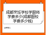 成都烹饪学校学厨师学费多少(成都厨校学费多少钱)