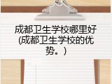 成都卫生学校哪里好(成都卫生学校的优势。)