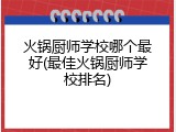 火锅厨师学校哪个最好(最佳火锅厨师学校排名)