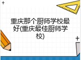 重庆那个厨师学校最好(重庆最佳厨师学校)