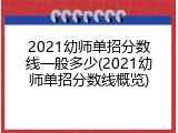 2021幼师单招分数线一般多少(2021幼师单招分数线概览)