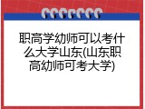 职高学幼师可以考什么大学山东(山东职高幼师可考大学)