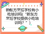 新东方烹饪学校有小吃培训吗(“新东方烹饪学校提供小吃培训吗？”)