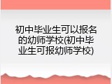 初中毕业生可以报名的幼师学校(初中毕业生可报幼师学校)