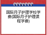 国际月子护理学校学费(国际月子护理课程学费)