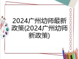 2024广州幼师最新政策(2024广州幼师新政策)