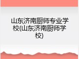 山东济南厨师专业学校(山东济南厨师学校)