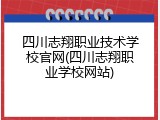 四川志翔职业技术学校官网(四川志翔职业学校网站)