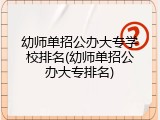 幼师单招公办大专学校排名(幼师单招公办大专排名)