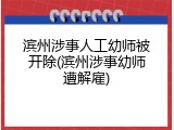 滨州涉事人工幼师被开除(滨州涉事幼师遭解雇)