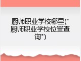 厨师职业学校哪里("厨师职业学校位置查询")