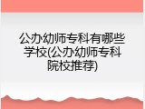公办幼师专科有哪些学校(公办幼师专科院校推荐)