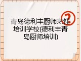 青岛德利丰厨师烹饪培训学校(德利丰青岛厨师培训)