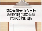 河南省属大中专学校教师招聘(河南省属院校教师招聘)