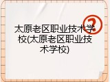 太原老区职业技术学校(太原老区职业技术学校)