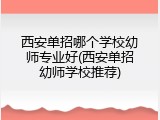 西安单招哪个学校幼师专业好(西安单招幼师学校推荐)