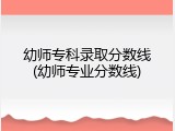 幼师专科录取分数线(幼师专业分数线)