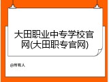 大田职业中专学校官网(大田职专官网)