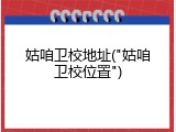 姑咱卫校地址("姑咱卫校位置")
